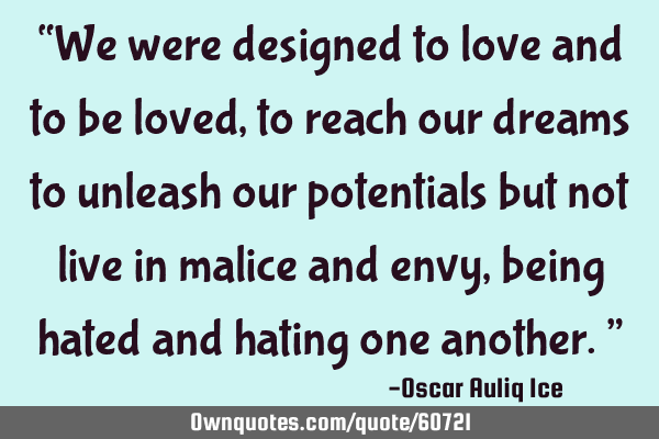 “We were designed to love and to be loved, to reach our dreams to unleash our potentials but not