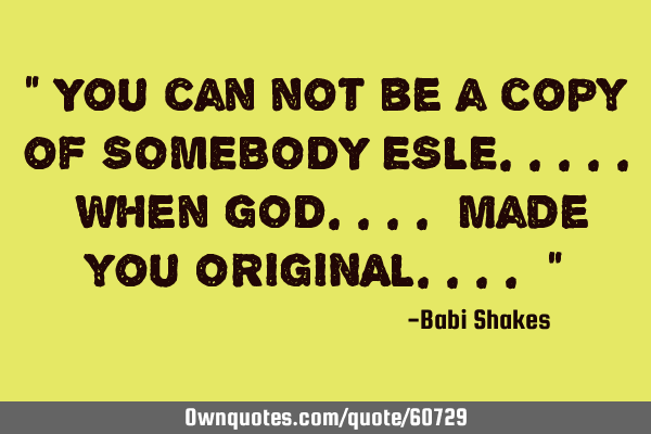 " You can not be a copy of SOMEBODY ESLE..... When GOD.... made you ORIGINAL.... "