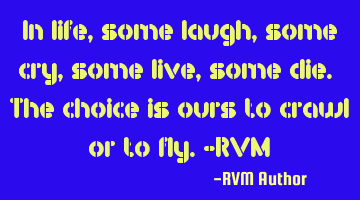 In life, some laugh, some cry, some live, some die. The choice is ours to crawl or to fly.-RVM