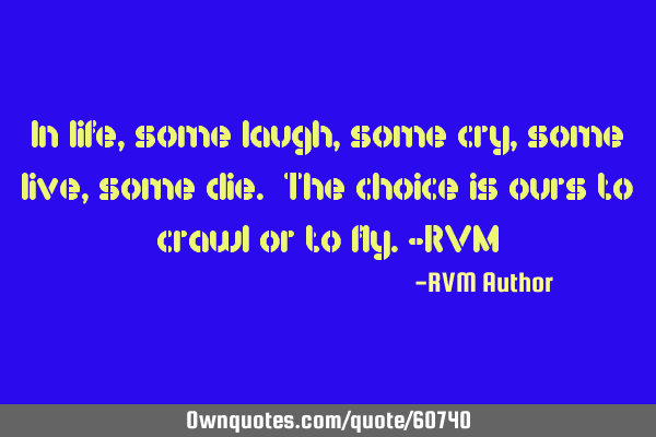 In life, some laugh, some cry, some live, some die. The choice is ours to crawl or to fly.-RVM