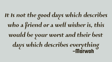 It Is not the good days which describe who a friend or a well wisher is, this would be your worst