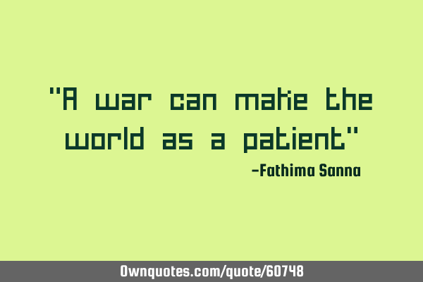"A war can make the world as a patient"