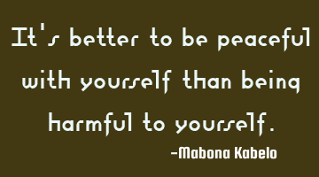 It's better to be peaceful with yourself than being harmful to yourself.