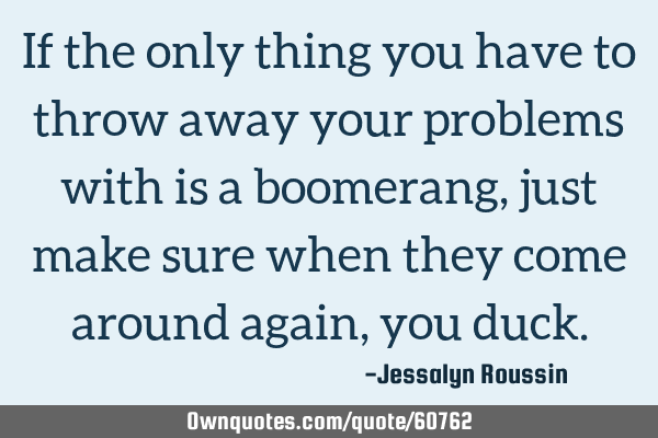 If the only thing you have to throw away your problems with is a boomerang, just make sure when