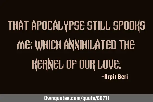 That Apocalypse Still Spooks Me; Which Annihilated The Kernel Of Our L