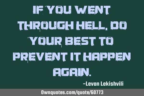 If you went through hell, do your best to prevent it happen
