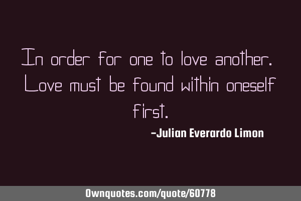 In order for one to love another. Love must be found within oneself