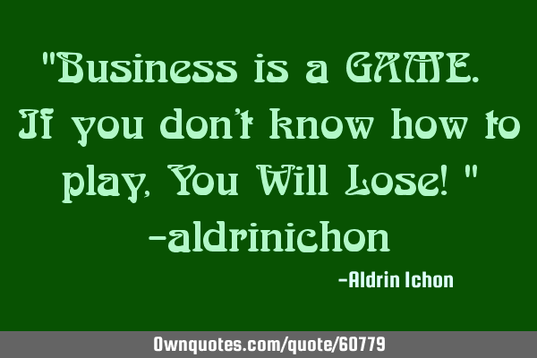 "Business is a GAME. If you don