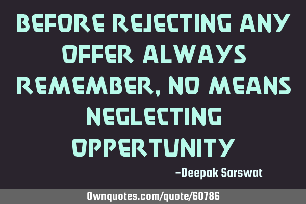 Before rejecting any offer always remember, NO means Neglecting O