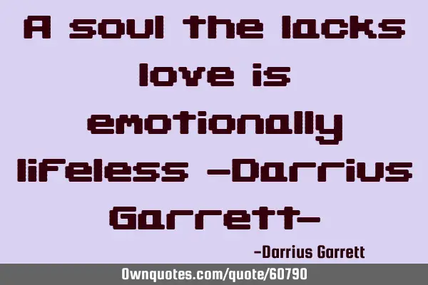 A soul the lacks love is emotionally lifeless -Darrius Garrett-