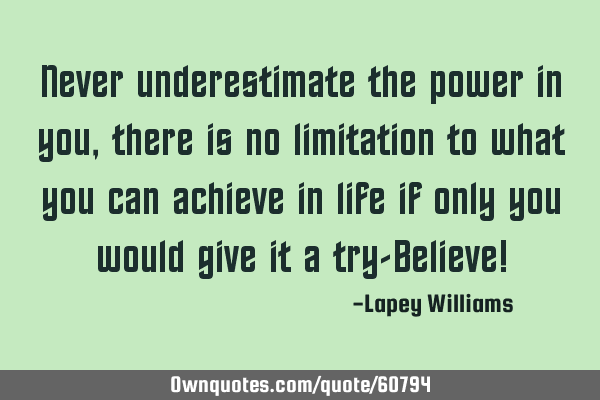Never underestimate the power in you,there is no limitation to what you can achieve in life if only