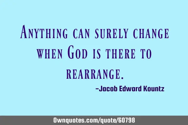 Anything can surely change when God is there to