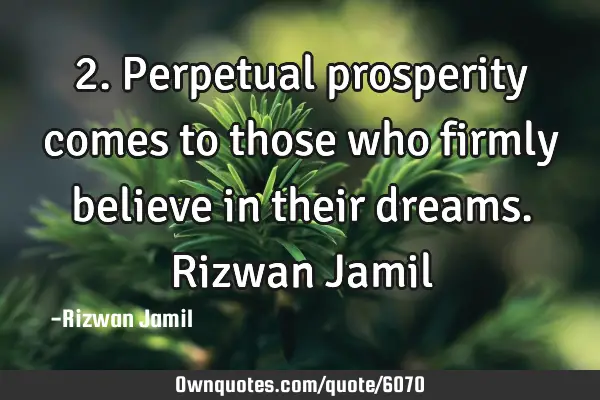 2. Perpetual prosperity comes to those who firmly believe in their dreams. Rizwan J