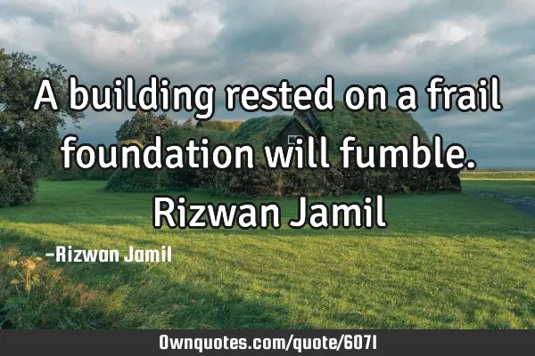 A building rested on a frail foundation will fumble. Rizwan J