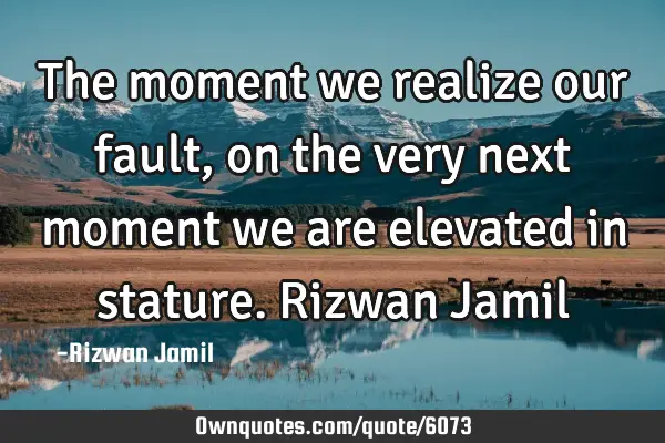 The moment we realize our fault, on the very next moment we are elevated in stature. Rizwan J