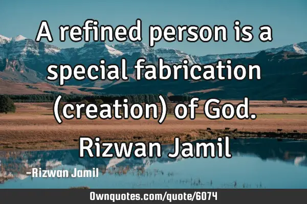 A refined person is a special fabrication (creation) of God. Rizwan J