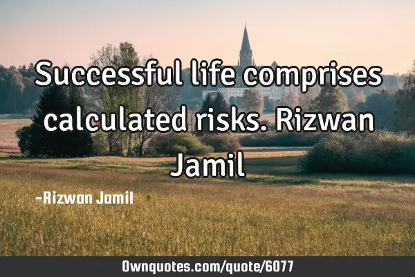 Successful life comprises calculated risks. Rizwan J