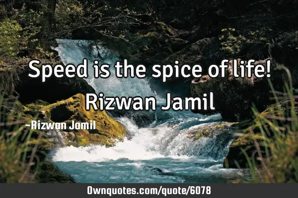 Speed is the spice of life! Rizwan J