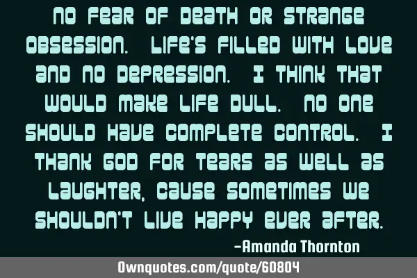 No fear of death or strange obsession. Life