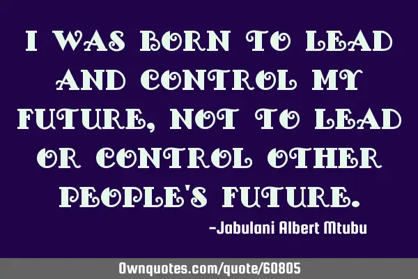 I was born to lead and control my future, not to lead or control other people