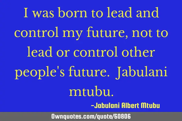 I was born to lead and control my future, not to lead or control other people