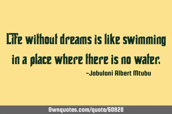 Life without dreams is like swimming in a place where there is no