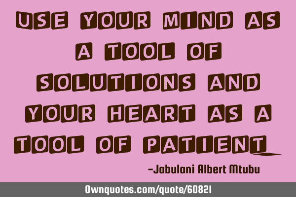 Use your mind as a tool of solutions and your heart as a tool of