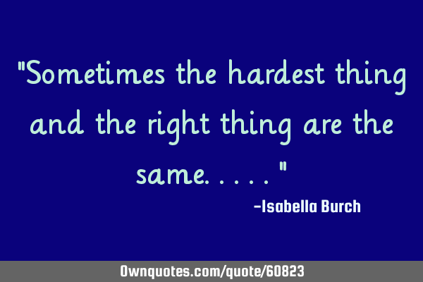 "Sometimes the hardest thing and the right thing are the same....."