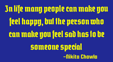 In life many people can make you feel happy, but the person who can make you feel sad has to be