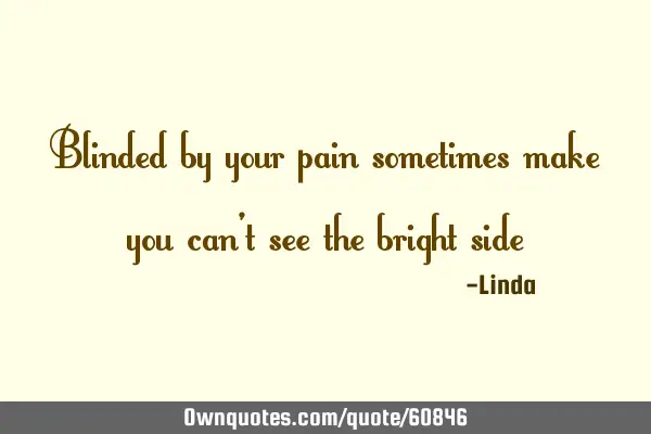 Blinded by your pain sometimes make you can