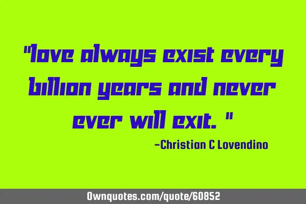 "Love always exist every billion years and never ever will exit."