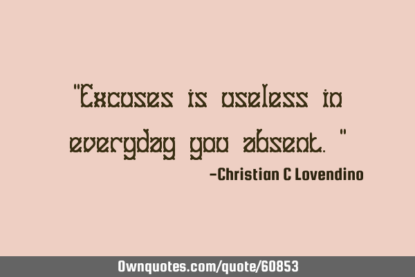 "Excuses is useless in everyday you absent."