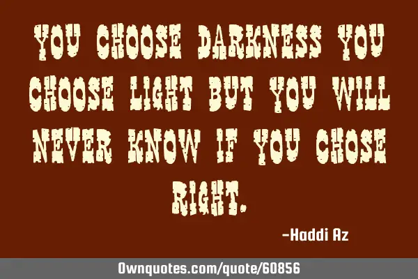 You choose darkness you choose light but you will never know if you chose