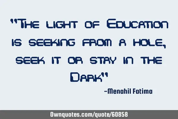 "The light of Education is seeking from a hole,seek it or stay in the Dark"