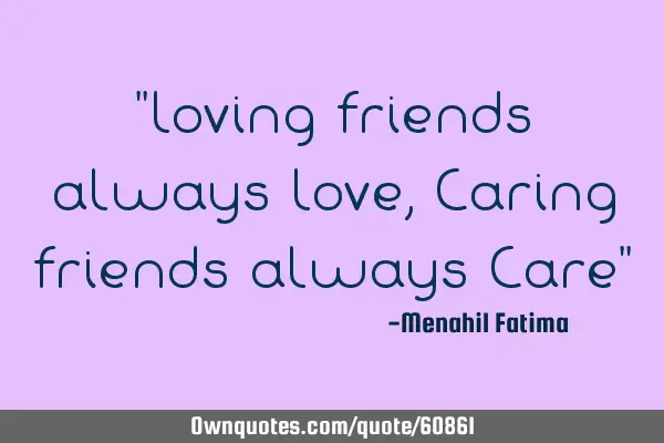 "Loving friends always Love , Caring friends always Care"