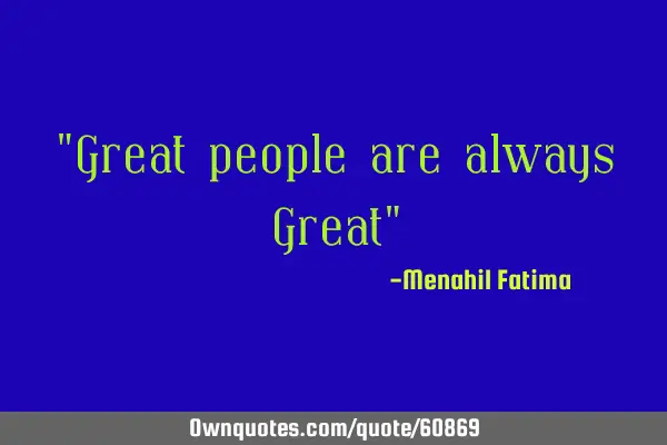 "Great people are always Great"