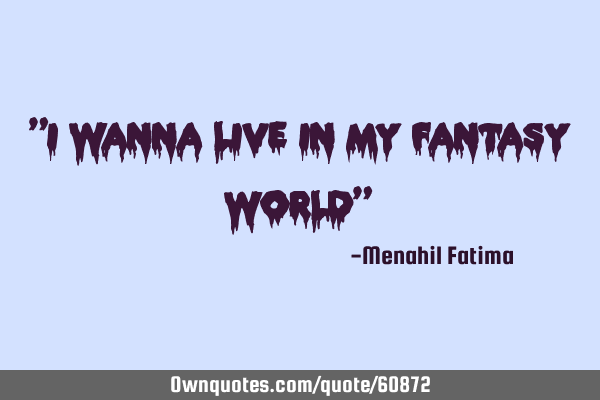"I wanna live in my Fantasy world"