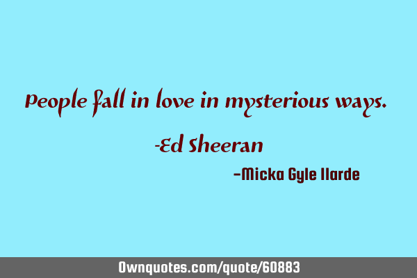 People fall in love in mysterious ways. -Ed S