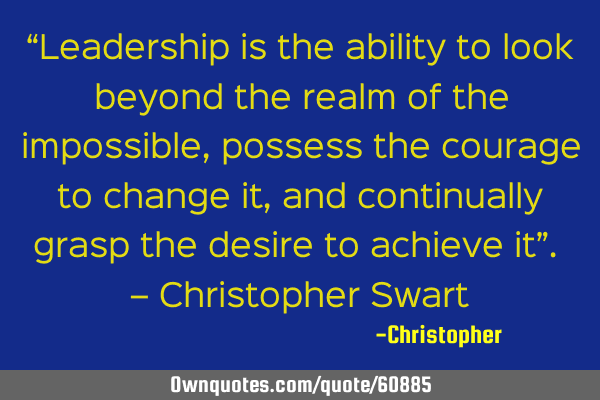 “Leadership is the ability to look beyond the realm of the impossible, possess the courage to