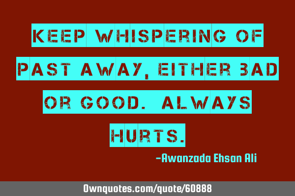 Keep whispering of past away,either bad or good. Always