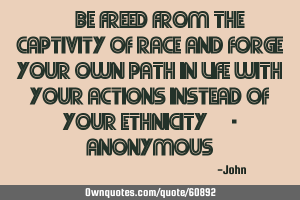“Be freed from the captivity of race and forge your own path in life with your actions instead of