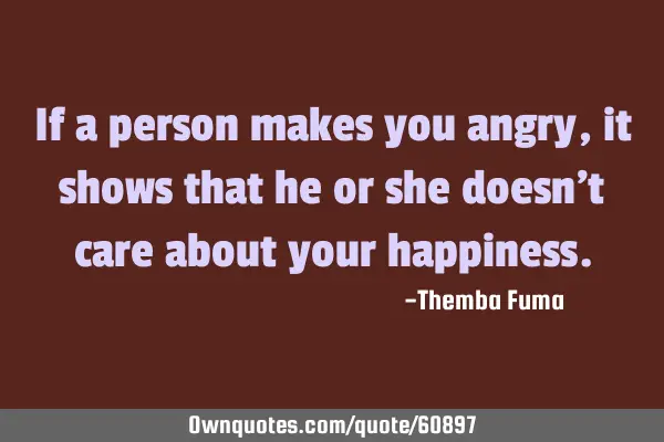 If a person makes you angry, it shows that he or she doesn