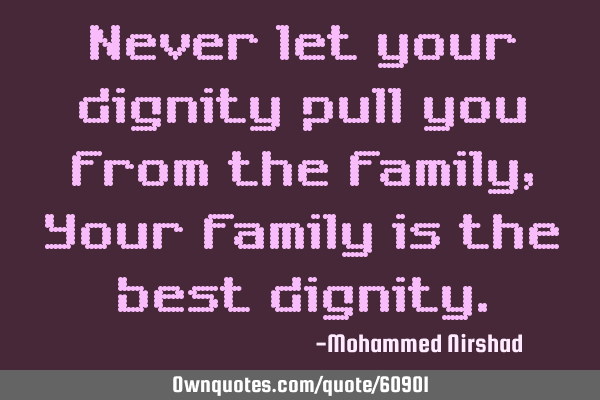 Never let your dignity pull you from the family, Your family is the best