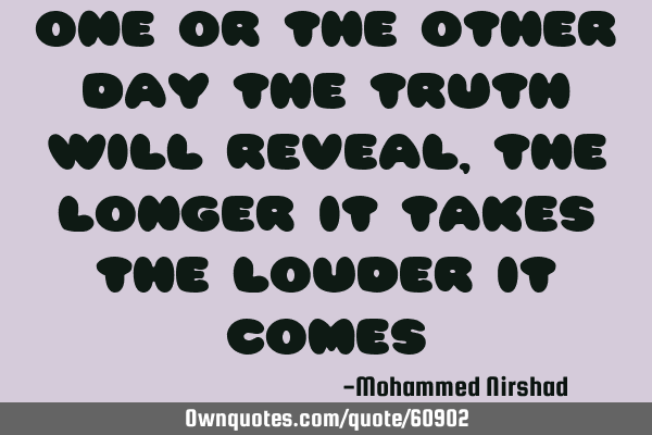 One or the other day the truth will reveal , the longer it takes the louder it