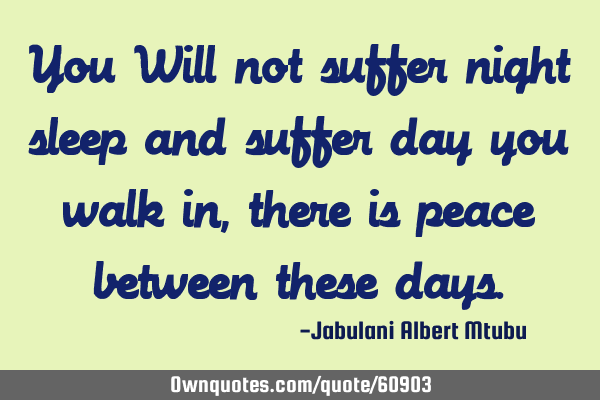 You Will not suffer night sleep and suffer day you walk in, there is peace between these