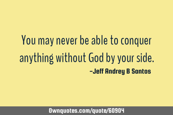 You may never be able to conquer anything without God by your