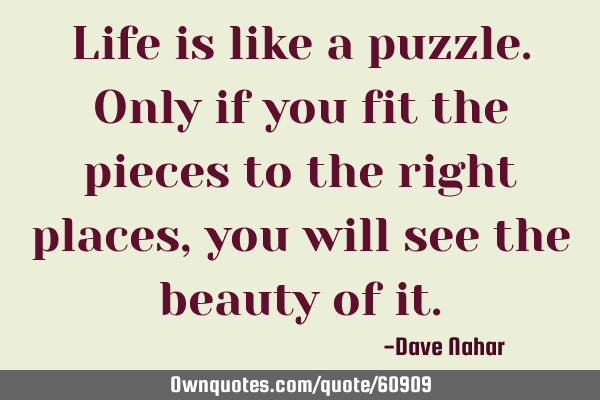 Life is like a puzzle. Only if you fit the pieces to the right places, you will see the beauty of