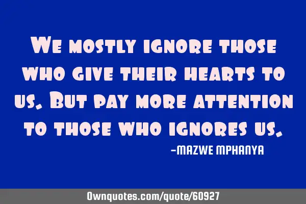 We mostly ignore those who give their hearts to us.But pay more attention to those who ignores