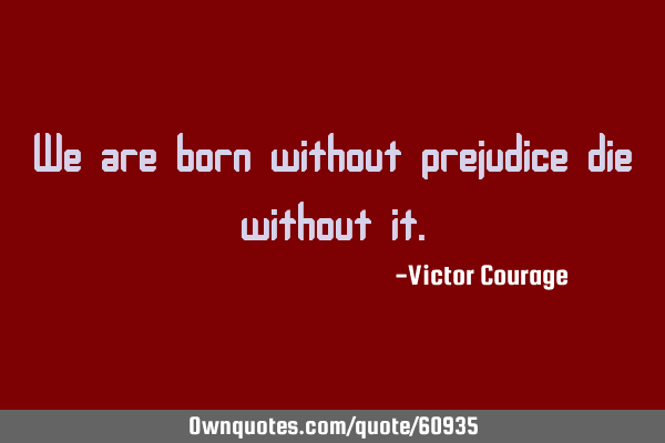 We are born without prejudice die without