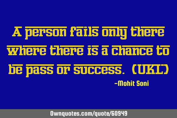 A person fails only there where there is a chance to be pass or success. (UKL)